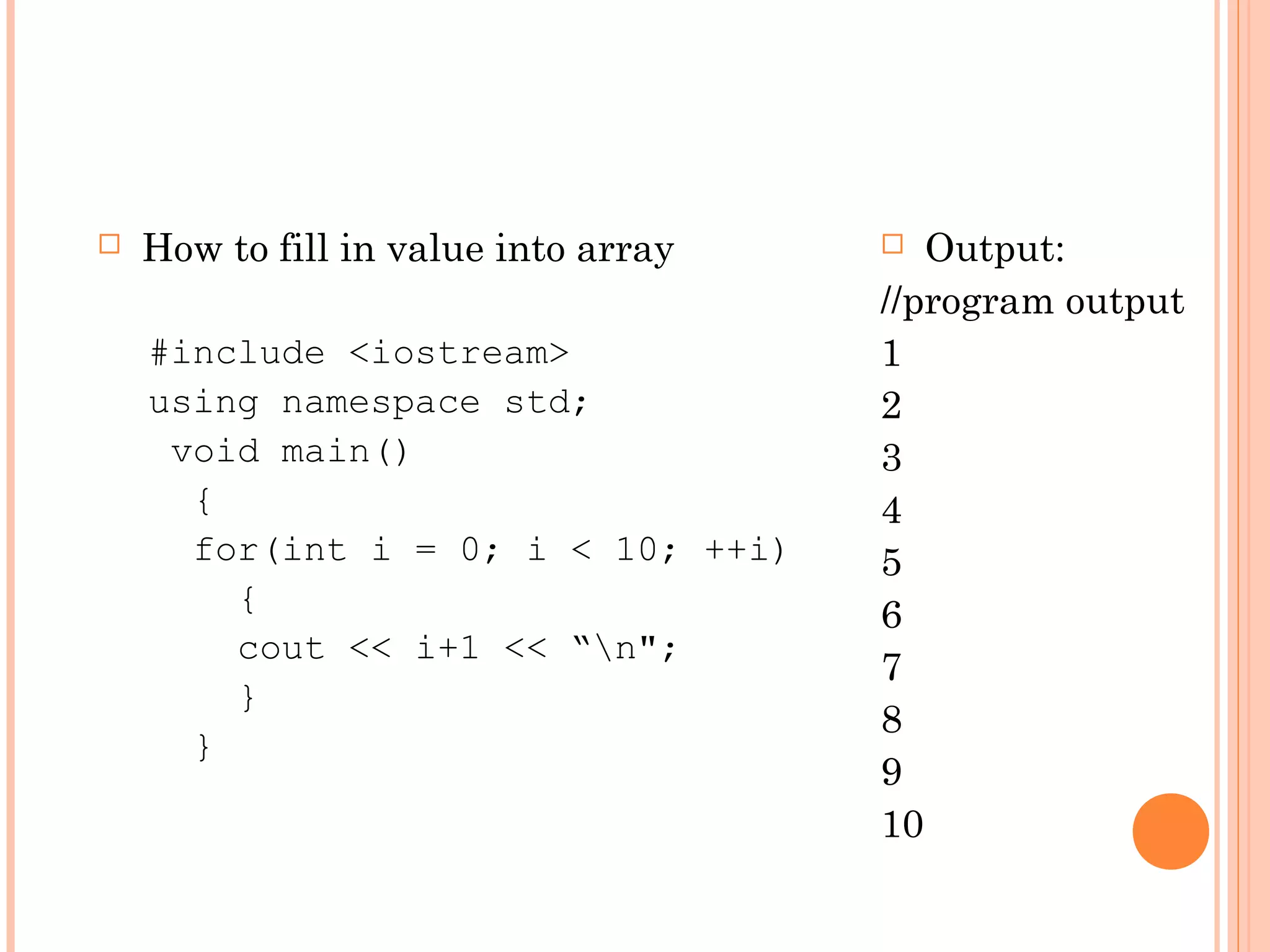    How to fill in value into array     Output:
                                      //program output
    #include <iostream>               1
    using namespace std;              2
     void main()                      3
      {                               4
      for(int i = 0; i < 10; ++i)     5
        {                             6
        cout << i+1 << “n";
                                      7
        }
                                      8
      }
                                      9
                                      10
 