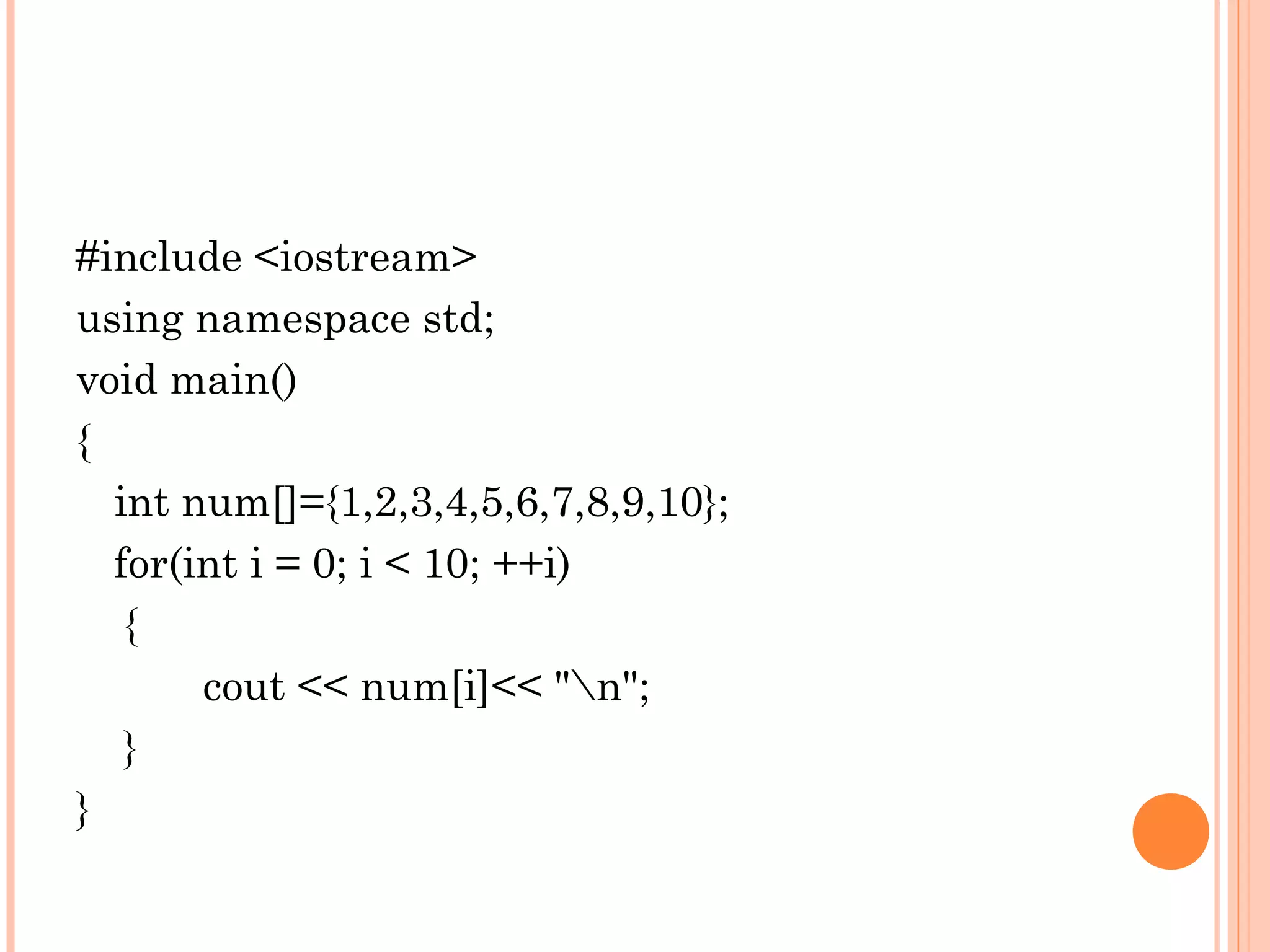 #include <iostream>
using namespace std;
void main()
{
  int num[]={1,2,3,4,5,6,7,8,9,10};
  for(int i = 0; i < 10; ++i)
   {
       cout << num[i]<< "n";
   }
}
 