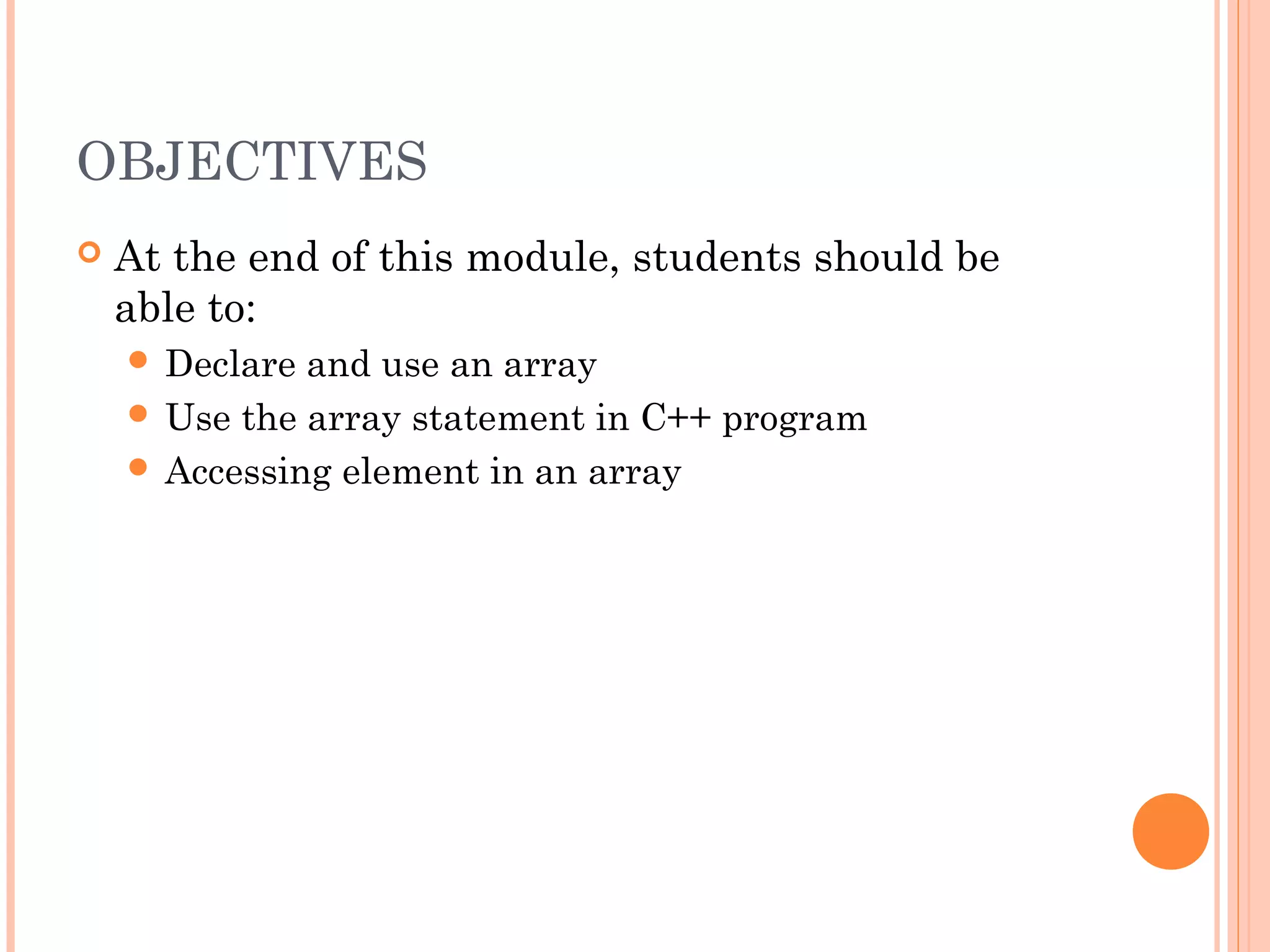 OBJECTIVES
   At the end of this module, students should be
    able to:
     Declare and use an array
     Use the array statement in C++ program
     Accessing element in an array
 