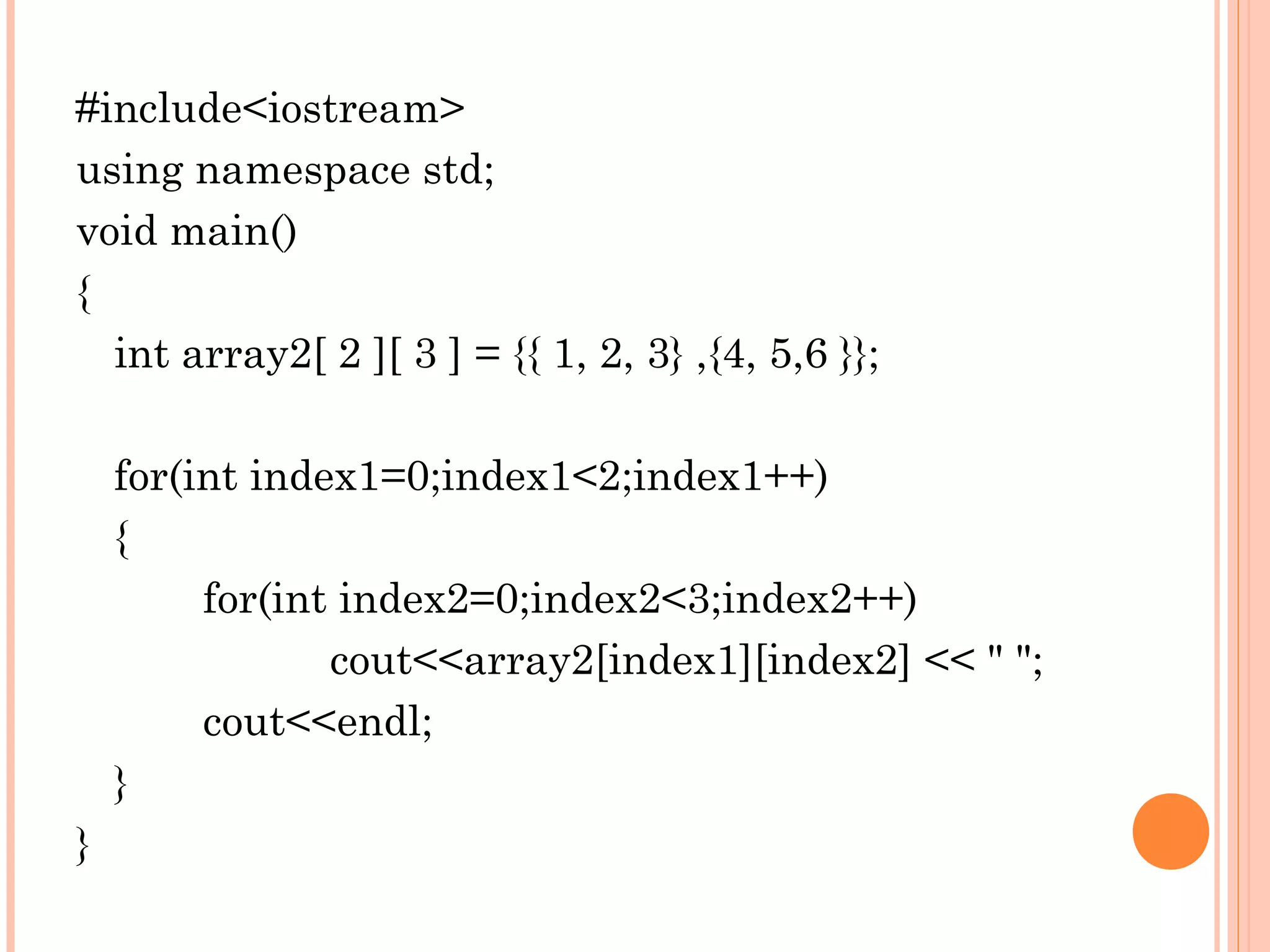 #include<iostream>
using namespace std;
void main()
{
  int array2[ 2 ][ 3 ] = {{ 1, 2, 3} ,{4, 5,6 }};

    for(int index1=0;index1<2;index1++)
    {
         for(int index2=0;index2<3;index2++)
                cout<<array2[index1][index2] << " ";
         cout<<endl;
    }
}
 