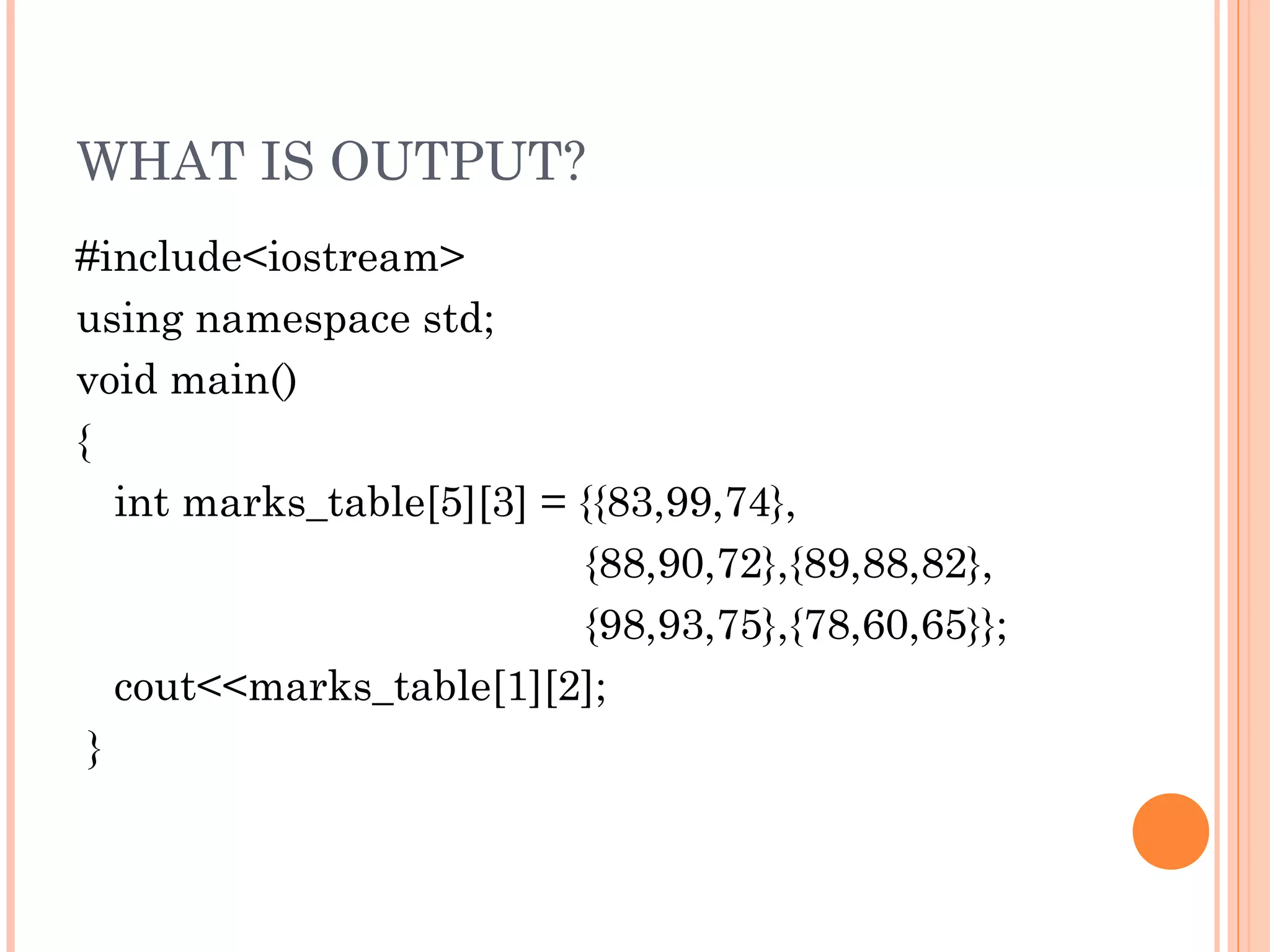 WHAT IS OUTPUT?
#include<iostream>
using namespace std;
void main()
{
   int marks_table[5][3] = {{83,99,74},
                           {88,90,72},{89,88,82},
                           {98,93,75},{78,60,65}};
   cout<<marks_table[1][2];
 }
 