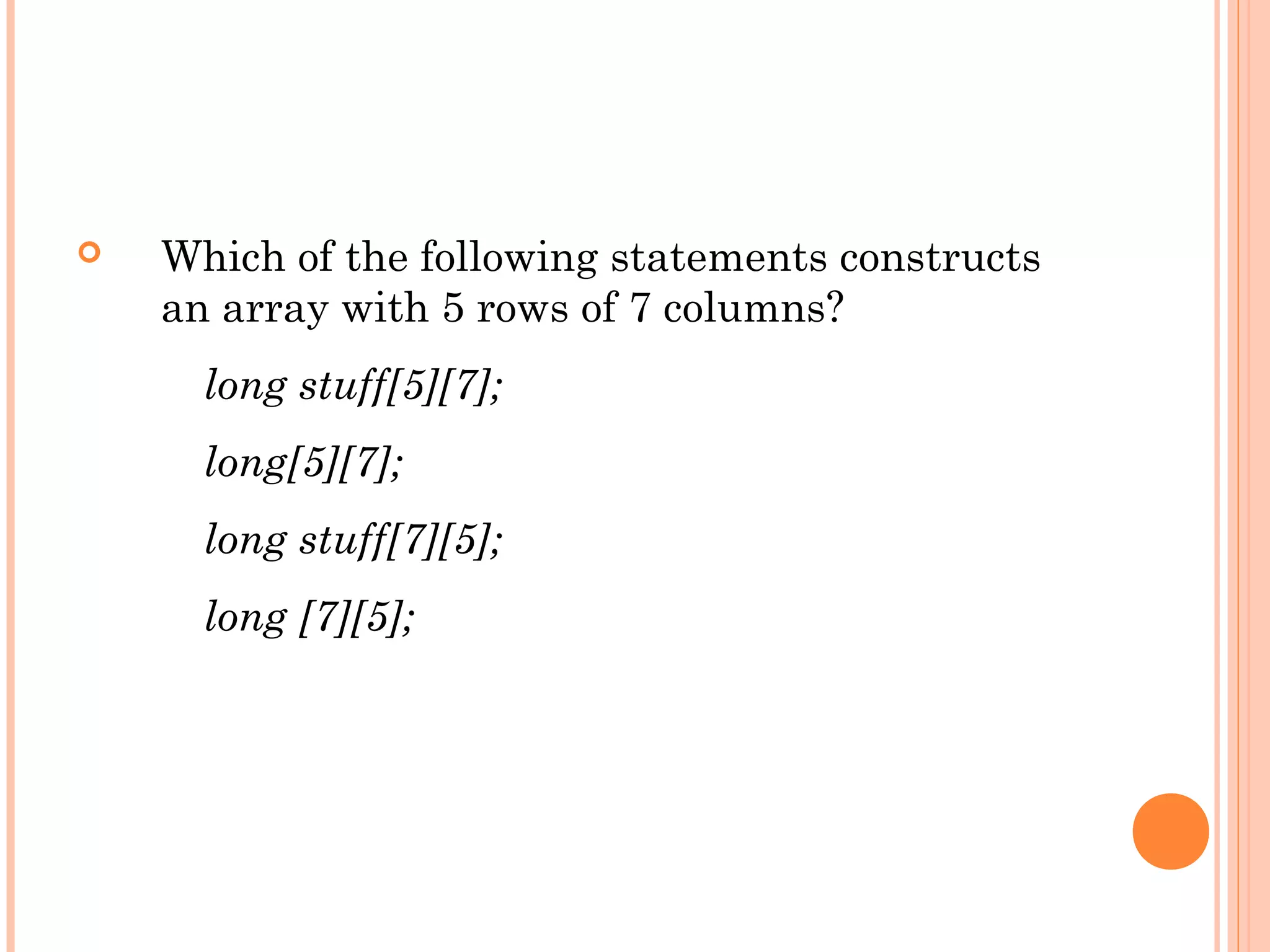    Which of the following statements constructs
    an array with 5 rows of 7 columns?
      long stuff[5][7];
      long[5][7];
      long stuff[7][5];
      long [7][5];
 