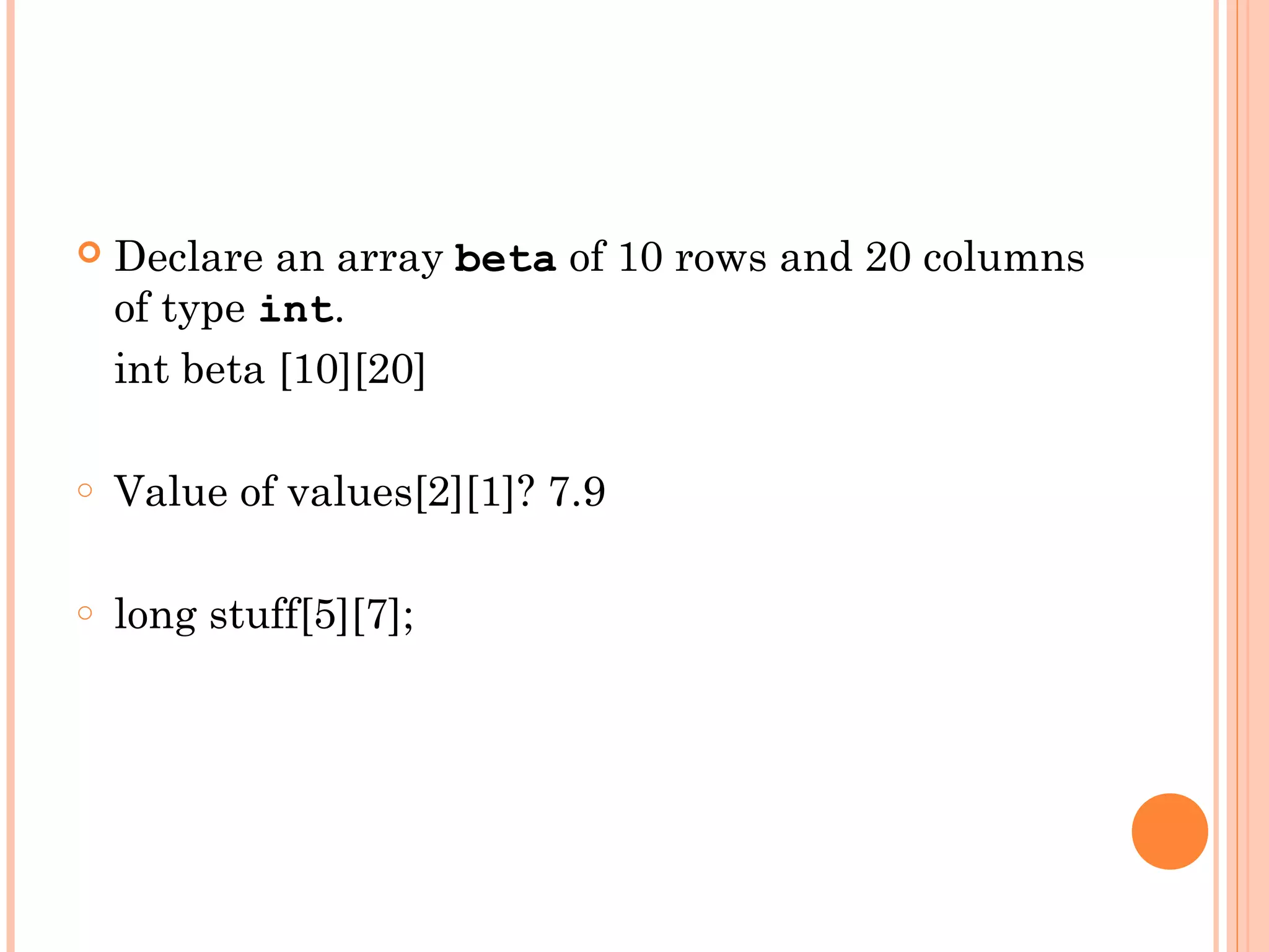    Declare an array beta of 10 rows and 20 columns
    of type int.
    int beta [10][20]

o   Value of values[2][1]? 7.9

o   long stuff[5][7];
 