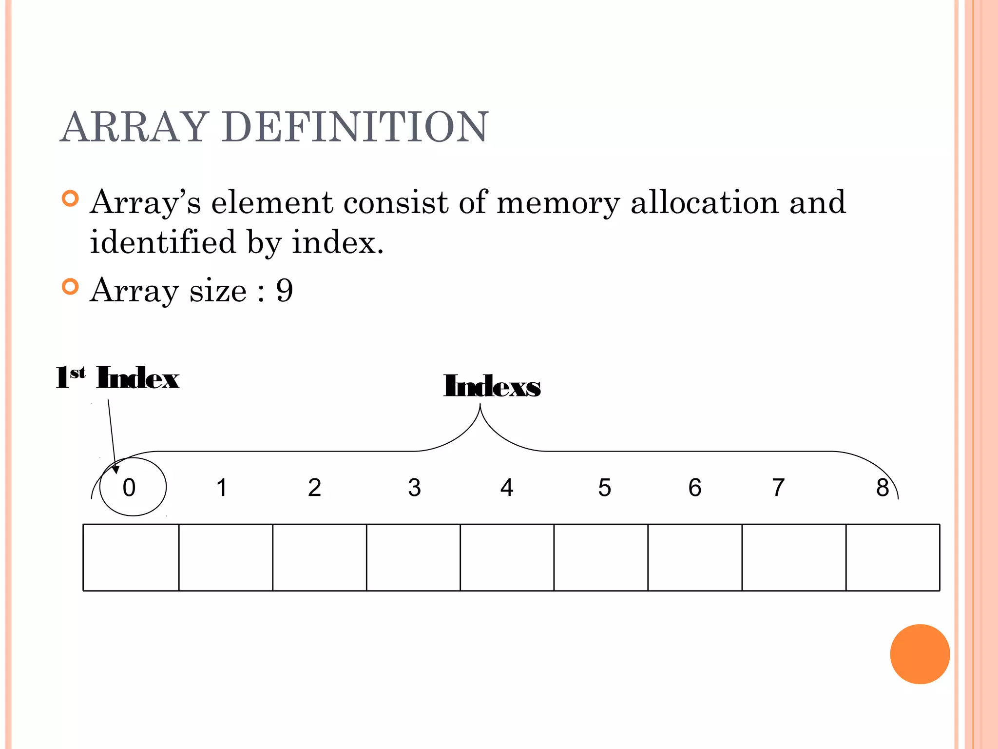 ARRAY DEFINITION
 Array’s element consist of memory allocation and
  identified by index.
 Array size : 9


1st Index                 Indexs


    0       1   2     3      4     5   6     7       8
 
