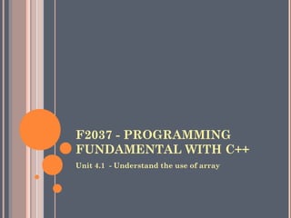F2037 - PROGRAMMING
FUNDAMENTAL WITH C++
Unit 4.1 - Understand the use of array
 
