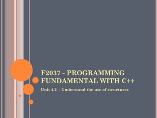 F2037 - PROGRAMMING
FUNDAMENTAL WITH C++
Unit 4.2 - Understand the use of structures
 