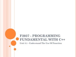 F2037 - PROGRAMMING
FUNDAMENTAL WITH C++
Unit 5.1 - Understand The Use Of Function
 