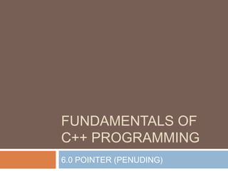 FUNDAMENTALS OF
C++ PROGRAMMING
6.0 POINTER (PENUDING)
 