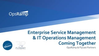 Enterprise Service Management
& IT Operations Management
Coming Together
OpsRamp & Flycast Partners
 