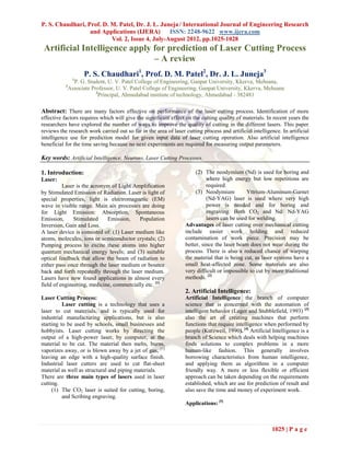 P. S. Chaudhari, Prof. D. M. Patel, Dr. J. L. Juneja / International Journal of Engineering Research
                  and Applications (IJERA)       ISSN: 2248-9622 www.ijera.com
                          Vol. 2, Issue 4, July-August 2012, pp.1025-1028
 Artificial Intelligence apply for prediction of Laser Cutting Process
                               – A review
                     P. S. Chaudhari1, Prof. D. M. Patel2, Dr. J. L. Juneja3
                 1
                 P. G. Student, U. V. Patel College of Engineering, Ganpat University, Kkerva, Mehsana,
           2
               Associate Professor, U. V. Patel College of Engineering, Ganpat University, Kkerva, Mehsana
                           3
                             Principal, Ahmedabad institute of technology, Ahmedabad - 382481

Abstract: There are many factors effective on performance of the laser cutting process. Identification of more
effective factors requires which will give the significant effect on the cutting quality of materials. In recent years the
researchers have explored the number of ways to improve the quality of cutting in the different lasers. This paper
reviews the research work carried out so far in the area of laser cutting process and artificial intelligence. In artificial
intelligence use for prediction model for given input data of laser cutting operation. Also artificial intelligence
beneficial for the time saving because no next experiments are required for measuring output parameters.

Key words: Artificial Intelligence, Neurons, Laser Cutting Processes.

1. Introduction:                                                       (2) The neodymium (Nd) is used for boring and
Laser:                                                                      where high energy but low repetitions are
          Laser is the acronym of Light Amplification                       required.
by Stimulated Emission of Radiation. Laser is light of                 (3) Neodymium          Yttrium-Aluminum-Garnet
special properties, light is electromagnetic (EM)                           (Nd-YAG) laser is used where very high
wave in visible range. Main six processes are doing                         power is needed and for boring and
for Light Emission: Absorption, Spontaneous                                 engraving. Both CO2 and Nd/ Nd-YAG
Emission,      Stimulated    Emission,     Population                       lasers can be used for welding.
Inversion, Gain and Loss.                                         Advantages of laser cutting over mechanical cutting
A laser device is consisted of: (1) Laser medium like             include easier work holding and reduced
atoms, molecules, ions or semiconductor crystals; (2)             contamination of work piece. Precision may be
Pumping process to excite these atoms into higher                 better, since the laser beam does not wear during the
quantum mechanical energy levels; and (3) suitable                process. There is also a reduced chance of warping
optical feedback that allow the beam of radiation to              the material that is being cut, as laser systems have a
either pass once through the laser medium or bounce               small heat-affected zone. Some materials are also
back and forth repeatedly through the laser medium.               very difficult or impossible to cut by more traditional
Lasers have now found applications in almost every                methods. [2]
field of engineering, medicine, commercially etc. [1]
                                                                  2. Artificial Intelligence:
Laser Cutting Process:                                            Artificial Intelligence the branch of computer
          Laser cutting is a technology that uses a               science that is concerned with the automation of
laser to cut materials, and is typically used for                 intelligent behavior (Luger and Stubblefield, 1993) [3]
industrial manufacturing applications, but is also                also the art of creating machines that perform
starting to be used by schools, small businesses and              functions that require intelligence when performed by
hobbyists. Laser cutting works by directing the                   people (Kurzweil, 1990). [4] Artificial Intelligence is a
output of a high-power laser, by computer, at the                 branch of Science which deals with helping machines
material to be cut. The material then melts, burns,               finds solutions to complex problems in a more
vaporizes away, or is blown away by a jet of gas, [1]             human-like fashion. This generally involves
leaving an edge with a high-quality surface finish.               borrowing characteristics from human intelligence,
Industrial laser cutters are used to cut flat-sheet               and applying them as algorithms in a computer
material as well as structural and piping materials.              friendly way. A more or less flexible or efficient
There are three main types of lasers used in laser                approach can be taken depending on the requirements
cutting.                                                          established, which are use for prediction of result and
     (1) The CO2 laser is suited for cutting, boring,             also save the time and money of experiment work.
          and Scribing engraving.
                                                                  Applications: [5]



                                                                                                          1025 | P a g e
 
