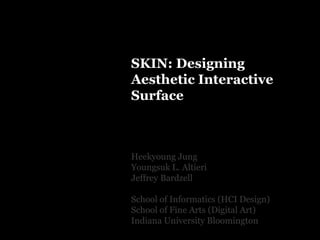 SKIN: Designing Aesthetic Interactive Surface Heekyoung Jung Youngsuk L. Altieri Jeffrey Bardzell School of Informatics (HCI Design) School of Fine Arts (Digital Art) Indiana University Bloomington 