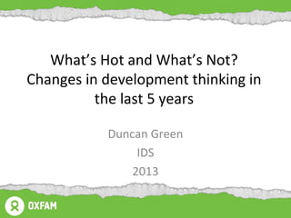 What’s Hot and What’s Not?
Changes in development thinking in
          the last 5 years

           Duncan Green
                IDS
               2013
 