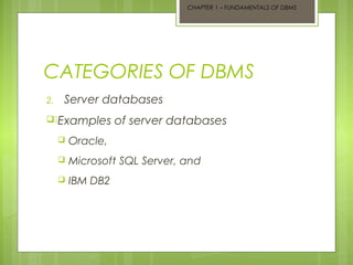 CHAPTER 1 – FUNDAMENTALS OF DBMS

CATEGORIES OF DBMS
2.

Server databases

.Examples

of server databases



Oracle,



Microsoft SQL Server, and



IBM DB2

 