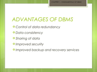 CHAPTER 1 – FUNDAMENTALS OF DBMS

ADVANTAGES OF DBMS
 Control
 Data

of data redundancy

consistency

 Sharing

of data

 Improved

security

 Improved

backup and recovery services

 