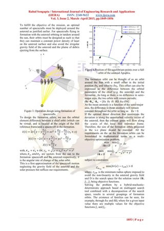 Rahul Sengupta / International Journal of Engineering Research and Applications
                     (IJERA)          ISSN: 2248-9622       www.ijera.com
                        Vol. 3, Issue 2, March -April 2013, pp.1049-1056

To fulfill the objective of the mission, an optimal
number of spacecrafts must be deployed around the
asteroid as justified earlier. For spacecrafts flying in
formation with the asteroid orbiting in tandem around
the sun, their orbits must be designed as such so that
they can maintain a constant power density of laser
on the asteroid surface and also avoid the irregular
gravity field of the asteroid and the plume of debris
ejecting from the surface.




                                                           Figure 4.Position of the equilibrium points over a full
                                                                       orbit of the asteroid Apophis.

                                                           The formation orbit can be thought of as an orbit
                                                           around the Sun with a small offset in the initial
                                                           position 𝛿𝑟0 and velocity 𝛿𝑣0 . This offset can also be
                                                           expressed as the difference between the orbital
                                                           parameters of the chief (e.g. the asteroid) and the
                                                           formation. As long as there is no difference in semi-
                                                           major axes, the two orbits will remain periodic.
                                                            𝛿k =𝒌 𝑠𝑐 -𝒌 𝐴 = [𝛿a 𝛿e 𝛿i 𝛿Ω 𝛿𝜔 𝛿M]
                                                           As the mean anomaly is a function of the semi-major
                                                           axis, the difference in mean anomaly will remain
     Figure 3. Operation design using formation of         constant throughout the orbit so long as 𝛿a = 0.
                       spacecrafts.                        If the optimal thrust direction that maximizes the
To design the formation orbits, we use the orbital         deviation is along the unperturbed velocity vector of
element difference between a chief orbit (which can        the asteroid, then the exhaust gases will flow along
be virtual, and is located at the origin of the Hill       the y-axis of the local Hill reference frame.
reference frame)and a spacecraft in the formation.         Therefore, the size of the formation orbits projected
                       𝑟𝐴            𝜇⨀ 𝜇⨀                 in the x-z plane should be maximal. All the
    𝑥 𝑡 = 2𝑣 𝑦 − 𝑦        + 𝑥𝑣 2 + 2 − 3 (𝑟 𝐴 + 𝑥)         requirements on the on the formation orbits can be
                       𝑟𝐴            𝑟𝐴    𝑟𝑠𝑐
                              𝑟𝐴             𝜇⨀            formulated in mathematical terms as a multi-
          𝑦 𝑡 = −2𝑣 𝑥 − 𝑥          + 𝑦𝑣 2 − 3 𝑦            objective optimization problem,
                              𝑟𝐴             𝑟𝑠𝑐
                               𝜇⨀                                              𝑚𝑖𝑛 min 𝐽1
                       𝑧 𝑡 = 3 𝑧                                                            = 𝛿𝑟
                               𝑟𝑠𝑐                                           𝛿𝒌 𝜖 𝐷     𝑣
with, 𝒓 𝑠𝑐 = 𝒓 𝐴 + 𝛿𝒓, 𝑟𝑠𝑐 = (𝑥 + 𝑟 𝐴 )2 +𝑦 2 + 𝑧 2                      𝑚𝑖𝑛 min 𝐽2
                                                                                    = −       𝑥2 + 𝑦 2
where, 𝒓 𝑠𝑐 𝑎𝑛𝑑 𝒓 𝐴 are vectors from the sun to the                    𝛿𝒌 𝜖 𝐷  𝑣
formation spacecraft and the asteroid respectively, 𝑣
is the angular rate of change of the solar orbit.          subject to constraints:
This is a first approximation of the spacecraft motion
neglecting the gravity field of the asteroid and the                     𝐶 𝑖𝑛 𝑒𝑞 = min(𝛿𝑟 𝑣 − 𝑟 𝐿𝐼𝑀 ) > 0
solar pressure but suffices our requirements.                                                𝑣
                                                           where, 𝑟 𝐿𝐼𝑀 is the minimum radius sphere imposed to
                                                           avoid the non-linearity in the asteroid gravity field
                                                           and D is the search space for the solution vector 𝛿𝒌;
                                                            𝐽1 , 𝐽2 being objective functions.
                                                           Solving the problem by a hybrid-stochastic-
                                                           deterministic approach based on multiagent search
                                                           tool combined with a decomposition of the search
                                                           space, results in several groupings of formation
                                                           orbits. The existence of families can be seen, for
                                                           example, through 𝛿𝜔 and 𝛿Ω, where for a given input
                                                           value there are multiple values for the objective
                                                           functions 𝐽1 and 𝐽2 .



                                                                                                 1053 | P a g e
 