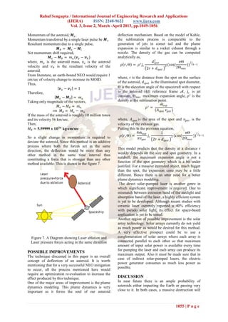 Rahul Sengupta / International Journal of Engineering Research and Applications
                     (IJERA)          ISSN: 2248-9622       www.ijera.com
                        Vol. 3, Issue 2, March -April 2013, pp.1049-1056

Momentum of the asteroid, 𝑴 𝑎 .                           deflection mechanism. Based on the model of Kahle,
Momentum transferred by a single laser pulse be 𝑴 𝑙 .     the sublimation process is comparable to the
Resultant momentum due to a single pulse,                 generation of jets in comet tail and the plume
                     𝑴 𝑅 = 𝑴 𝑎 − 𝑴𝑙                       expansion is similar to a rocket exhaust through a
Net momentum shift required,                              nozzle. The density of the gas can be computed
               𝑴 𝑎 − 𝑴 𝑅 = 𝑚 𝑎 (𝒗 𝑎 − 𝒗 𝑅 )               analytically as,
where, 𝑚 𝑎 is the asteroid mass, 𝑣 𝑎 is the asteroid                             𝑑2
                                                                                  𝑠𝑝𝑜𝑡            𝜋Θ     2
velocity and 𝑣 𝑅 is the resultant velocity of the           𝜌 𝑟, Θ = 𝜌 ∗ 𝑗 𝑐             2 (cos(       )) 𝑘−1
                                                                             2𝑟 + 𝑑 𝑠𝑝𝑜𝑡        2Θ 𝑚𝑎𝑥
asteroid.
From literature, an earth-bound NEO would require 1
                                                          where, r is the distance from the spot on the surface
cm/sec of velocity change to increase its MOID.
                                                          of the asteroid, 𝑑 𝑠𝑝𝑜𝑡 is the illuminated spot diameter,
Thus,
                       𝒗𝑎 − 𝒗𝑅 = 1                        Θ is the elevation angle of the spacecraft with respect
Therefore,                                                to the asteroid Hill reference frame 𝒜, 𝑗 𝑐 is jet
                    𝑴𝑎 − 𝑴𝑅 = 𝑚𝑎                          constant, Θ 𝑚𝑎𝑥 maximum expansion angle, 𝜌 ∗ is the
Taking only magnitude of the vectors,                     density at the sublimation point.
                     𝑀𝑎 − 𝑀𝑅 = 𝑚𝑎                                                         𝑚 𝑒𝑥𝑝
                                                                              𝜌∗ =
                  ⟹ 𝑀𝑅 = 𝑀𝑎 − 𝑚𝑎                                                     (𝐴 𝑠𝑝𝑜𝑡 𝑣 𝑔𝑎𝑠 )
If the mass of the asteroid is roughly 10 million tones
and its velocity 56 km/sec,                               where, 𝐴 𝑠𝑝𝑜𝑡 is the area of the spot and 𝑣 𝑔𝑎𝑠 is the
Then,                                                     velocity of the exhaust gas.
 𝑀 𝑅 ≃ 5.59999 x 𝟏𝟎 𝟏𝟔 kg-cm/sec                          Putting this in the previous equation,
                                                                       4𝑚 𝑒𝑥𝑝           1               𝜋Θ     2
So a slight change in momentum is required to              𝜌 𝑟, Θ =             𝑗𝑐             2 (cos(       )) 𝑘−1
                                                                         𝜋𝑣 𝑔𝑎𝑠    2𝑟 + 𝑑 𝑠𝑝𝑜𝑡        2Θ 𝑚𝑎𝑥
deviate the asteroid. Since this method is an additive
process where both the forces act in the same
                                                          This model predicts that the density at a distance r
direction, the deflection would be more than any
                                                          weakly depends on the size and spot geometry. In a
other method in the same time interval thus
                                                          nutshell, the maximum expansion angle is not a
constituting a force that is stronger than any other
                                                          function of the spot geometry which is a bit under
method available. This is shown in the figure 7.
                                                          justified. For a massive extended object, much bigger
                                                          than the spot, the expansion cone may be a little
                                                          different. Hence there is an utter need for a better
                                                          plume dynamics modeling.
                                                           The direct solar-pumped laser is another genre in
                                                          which significant improvement is required. Due to
                                                          mismatch between emission band of the sunlight and
                                                          absorption band of the laser, a highly efficient system
                                                          is yet to be developed. Although recent studies with
                                                          ceramic laser currently reported a 40% efficiency
                                                          with pseudo solar light, its effect for space-based
                                                          application is yet to be tested.
                                                          Another region of possible improvement is the solar
                                                          array technology. Solar arrays currently do not yield
                                                          as much power as would be desired for this method.
                                                          A very effective prospect could be to use a
  Figure 7. A Diagram showing Laser ablation and          conglomeration of solar arrays where each array is
  Laser pressure forces acting in the same direction      connected parallel to each other so that maximum
                                                          amount of input solar power is available every time
                                                          for pumping the laser and each array can produce its
POSSIBLE IMPROVEMENTS
                                                          maximum output. Also it must be made sure that in
The technique discussed in this paper is an overall
                                                          case of indirect solar-pumped lasers, the electric
concept of deflection of an asteroid. It is worth
                                                          power generator consumes as much less power as
mentioning that for a very successful NEO mitigation
                                                          possible.
to occur, all the process mentioned here would
require an optimization re-evaluation to increase the
effect produced by this technique.                        DISCUSSION
One of the major areas of improvement is the plume        In near future there is an ample probability of
dynamics modeling. This plume dynamics is very            asteroids either impacting the Earth or passing very
important as it forms the soul of our asteroid            close to it. In both cases, a massive destruction will



                                                                                                 1055 | P a g e
 
