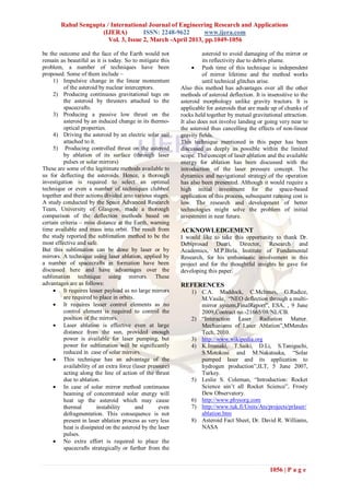 Rahul Sengupta / International Journal of Engineering Research and Applications
                     (IJERA)          ISSN: 2248-9622       www.ijera.com
                        Vol. 3, Issue 2, March -April 2013, pp.1049-1056

be the outcome and the face of the Earth would not                   asteroid to avoid damaging of the mirror or
remain as beautiful as it is today. So to mitigate this              its reflectivity due to debris plume.
problem, a number of techniques have been                        Push time of this technique is independent
proposed. Some of them include –                                     of mirror lifetime and the method works
     1) Impulsive change in the linear momentum                      until technical glitches arise.
         of the asteroid by nuclear interceptors.          Also this method has advantages over all the other
     2) Producing continuous gravitational tugs on         methods of asteroid deflection. It is insensitive to the
         the asteroid by thrusters attached to the         asteroid morphology unlike gravity tractors. It is
         spacecrafts.                                      applicable for asteroids that are made up of chunks of
     3) Producing a passive low thrust on the              rocks held together by mutual gravitational attraction.
         asteroid by an induced change in its thermo-      It also does not involve landing or going very near to
         optical properties.                               the asteroid thus cancelling the effects of non-linear
     4) Driving the asteroid by an electric solar sail     gravity fields.
         attached to it.                                   This technique mentioned in this paper has been
     5) Producing controlled thrust on the asteroid        discussed as deeply as possible within the limited
         by ablation of its surface (through laser         scope. The concept of laser ablation and the available
         pulses or solar mirrors)                          energy for ablation has been discussed with the
These are some of the legitimate methods available to      introduction of the laser pressure concept. The
us for deflecting the asteroids. Hence, a thorough         dynamics and navigational strategy of the operation
investigation is required to select an optimal             has also been presented. Although it would require a
technique or even a number of techniques clubbed           high initial investment for the space-based
together and their actions divided into various stages.    application of this process, subsequent running cost is
A study conducted by the Space Advanced Research           low. The research and development of better
Team, University of Glasgow, made a thorough               technologies might solve the problem of initial
comparison of the deflection methods based on              investment in near future.
certain criteria – miss distance at the Earth, warning
time available and mass into orbit. The result from        ACKNOWLEDGEMENT
the study reported the sublimation method to be the        I would like to take this opportunity to thank Dr.
most effective and safe.                                   Debiprosad Duari, Director, Research and
But this sublimation can be done by laser or by            Academics, M.P.Birla Institute of Fundamental
mirrors. A technique using laser ablation, applied by      Research, for his enthusiastic involvement in this
a number of spacecrafts in formation have been             project and for the thoughtful insights he gave for
discussed here and have advantages over the                developing this paper.
sublimation technique using mirrors. These
advantages are as follows:                                 REFERENCES
      It requires lesser payload as no large mirrors          1) C.A. Maddock, C.McInnes, G.Radice,
         are required to place in orbits.                         M.Vasile, “NEO deflection through a multi-
      It requires lesser control elements as no                  mirror system,FinalReport”, ESA, , 9 June
         control element is required to control the               2009,Contract no.-21665/08/NL/CB.
         position of the mirrors.                              2) “Interaction Laser Radiation Matter.
      Laser ablation is effective even at large                  Mechanisms of Laser Ablation”,MMendes
         distance from the sun, provided enough                   Tech, 2010.
         power is available for laser pumping, but             3) http://www.wikipedia.org
         power for sublimation will be significantly           4) K.Imasaki, T.Saiki, D.Li, S.Taniguchi,
         reduced in case of solar mirrors.                        S.Motokosi and M.Nakatsuka, “Solar
      This technique has an advantage of the                     pumped laser and its application to
         availability of an extra force (laser pressure)          hydrogen production”,ILT, 5 June 2007,
         acting along the line of action of the thrust            Turkey.
         due to ablation.                                      5) Leslie S. Coleman, “Introduction: Rocket
      In case of solar mirror method continuous                  Science ain’t all Rocket Science”, Frosty
         beaming of concentrated solar energy will                Dew Observatory.
         heat up the asteroid which may cause                  6) http://www.physorg.com
         thermal         instability      and      even        7) http://www.tuk.fi/Units/Ats/projects/prlaser/
         defragmentation. This consequence is not                 ablation.htm
         present in laser ablation process as very less        8) Asteroid Fact Sheet, Dr. David R. Williams,
         heat is dissipated on the asteroid by the laser          NASA
         pulses.
      No extra effort is required to place the
         spacecrafts strategically or further from the


                                                                                                  1056 | P a g e
 