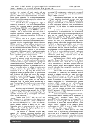 Amit Pathak et al Int. Journal of Engineering Research and Applications
ISSN : 2248-9622, Vol. 3, Issue 6, Nov-Dec 2013, pp.1026-1032
combines the concepts of multi agents and ant
algorithm. In routing algorithm this combines both
proactive and reactive components together and forms a
hybrid routing algorithm. This technique increases node
connectivity and decreases average end to end delay and
increase packet delivery ratio.
Sarala.P et al. [18] have proposed a paper to
support the reliability as a QoS metric through multipath
routing.. They presented work on Multipath Dynamic
Source Routing (MPDSR), which is based on Dynamic
Source Routing (DSR) protocol. MPDSR seeks to
compute a set of unicast routes that can satisfy a
minimum end-to-end reliability requirement. It then
maintains this requirement throughout the lifetime of
transmission.
Srinivas Sethi et al. [19] have introduced a
novel metaheuristic on-demand routing protocol Ant-E,
using the Blocking Expanding Ring Search (BlockingERS) to control the overhead and local retransmission to
improve the reliability in terms of packet delivery ratio
(PDR). This method enhances the efficiency of MANET
routing protocol. Ant-E is inspired by the ant-colony
optimization (ACO) used to solve complex optimization
problems and utilizes a collection of mobile agents as
“ants” to perform optimal routing activities.
A.K.Daniel et al. [20] have proposed a
Protocol for wireless mobile heterogeneous networks
based on the use of path information, traffic, stability
estimation factors as signal interference, signal power
and bandwidth resource information at each node. This
paper deal with the inability of the network to recover in
case of networks failure, to reduce the maintenance
overhead , increase the path stability, reducing the
congestion in MANET by using Ant Colony based
routing by introducing a new concept of three ants for
path formation, link failure, and control. The protocol
considered swarm intelligence based technique for
routing in Heterogeneous MANET using Signal
interference, Noise, Signal power as link stability
factors for QoS. The routing is done with the help of
three Ants technique. This implementation improved the
QoS guarantee to improve the performance of the
network.
Mamoun Hussein Mamoun [21] have proposed
a proactive ant based routing approach for MANET
inspired by the Ant Colony Optimization paradigm. The
algorithm proactively sets up multiple paths between the
source and the destination.
Forward ants (FANT) and backward ants
(BANT) are used for creating new routes. A pheromone
track is established to the source node by a FANT and to
the destination node by a BANT. A small packet with a
unique sequence number is known as the FANT.
Depending upon the sequence number and the source
address of the FANT, the duplicate packets can be
distinguished by the nodes [22].
QoS support in MANETs includes QoS
models, QoS resource reservation signaling, QoS
Medium Access Control (MAC), and QoS routing [23].
This paper discusses some key design considerations in
www.ijera.com

www.ijera.com

providing QoS routing support, and presents a review of
previous work addressing the issue of route selection
subject to QoS constraints.
Core-Extraction Distributed Ad hoc Routing
(CEDAR) algorithm is designed to select routes with
sufficient bandwidth resources. CEDAR dynamically
manages a core network, on which the state information
of those stable high bandwidth links is incrementally
propagated. CEDAR selects QoS routes upon request
[24].
A number of successful ant-based routing
algorithms exist for wired networks, and are based on
the pheromone trail laying-following behavior of real
ants and the related framework of Ant Colony
Optimization (ACO). Ant based routing algorithms
exhibit a number of desirable properties for MANET
routing: they work in a distributed way, are highly
adaptive, robust and provide automatic load balancing.
AntNet is an algorithm conceived for wired networks,
which derives features from parallel replicated Monte
Carlo systems, previous work on artificial ant colonies
techniques and telephone network routing [25]. The idea
in AntNet is to use two different network exploration
agents (forward and backward ants), which collect
information about delay, congestion status and the
followed path in the network.
Ant based Control (ABC) is another ant based
algorithm designed for telephone networks. It shares
many similarities with AntNet, but also incorporates
certain differences [26]. The basic principle relies on
mobile routing agents, which randomly explore the
network and update the routing tables according to the
current network state.
AntHocNet is based on ideas from Ant Colony
Optimization [27]. AntHocNet uses end-to-end delay as
a metric to calculate congestion at a node, which may
not yield accurate results as end-to-end is affected by
both congestion as well as the length of the route from
source to destination. ANSI (Ad hoc Networking with
Swarm Intelligence) is a congestion-aware routing
protocol, which, owing to the self-configuring
mechanisms of Swarm Intelligence, is able to collect
more information about the local network and make
more effective routing decisions than traditional
MANET protocols. ANSI is thus more responsive to
topological fluctuations [28].
A unicast on-demand routing protocol Swarmbased Distance Vector Routing (SDVR) is proposed to
optimize three parameters delay, jitter, and
energy[29].Ant-like agents are used in this algorithm to
discover and maintain paths with the specified QoS
requirements in Ad hoc On demand Distance Vector
routing (AODV) protocol. SDVR produces better
performance than AODV in terms of packet delivery
ratio, end-to-end delay, energy, and jitter.
A network or service provider can offer
different kinds of services [30] to users which can be
categorized a set of measurable prespecified service
requirements such as minimum bandwidth, maximum
delay, maximum delay variance (jitter), and maximum
1029 | P a g e

 