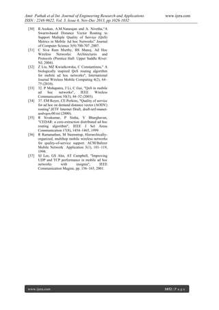 Amit Pathak et al Int. Journal of Engineering Research and Applications
ISSN : 2248-9622, Vol. 3, Issue 6, Nov-Dec 2013, pp.1026-1032
[30]

[31]

[32]

[33]

[34]

[35]

[36]

[37]

www.ijera.com

R.Asokan, A.M.Natarajan and A. Nivetha,“A
Swarm-based Distance Vector Routing to
Support Multiple Quality of Service (QoS)
Metrics in Mobile Ad hoc Networks” Journal
of Computer Science 3(9):700-707 ,2007.
C Siva Ram Murthy, BS Manoj, Ad Hoc
Wireless Networks: Architectures and
Protocols (Prentice Hall: Upper Saddle River:
NJ, 2004).
Z Liu, MZ Kwiatkowska, C Constantinou," A
biologically inspired QoS routing algorithm
for mobile ad hoc networks", International
Journal Wireless Mobile Computing 4(2), 64–
75 (2010).
32. P Mohapatra, J Li, C Gui, "QoS in mobile
ad
hoc
networks",
IEEE
Wireless
Communication 10(3), 44–52 (2003).
37. EM Royer, CE Perkins, "Quality of service
for ad hoc on demand distance vector (AODV)
routing",IETF Internet Draft, draft-ietf-manetaodvqos-00.txt (2000).
R Sivakumar, P Sinha, V Bharghavan,
"CEDAR: a core-extraction distributed ad hoc
routing algorithm", IEEE J Sel Areas
Communication 17(8), 1454–1465, 1999.
R Ramanathan, M Steenstrup, Hierarchicallyorganized, multihop mobile wireless networks
for quality-of-service support. ACM/Baltzer
Mobile Network Application 3(1), 101–119,
1998.
SJ Lee, GS Ahn, AT Campbell, "Improving
UDP and TCP performance in mobile ad hoc
networks
with
insignia",
IEEE
Communication Magine, pp. 156–165, 2001.

www.ijera.com

1032 | P a g e

 