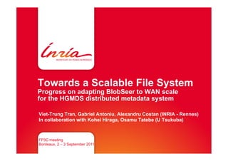 Towards a Scalable File System
Progress on adapting BlobSeer to WAN scale
for the HGMDS distributed metadata system

Viet-Trung Tran, Gabriel Antoniu, Alexandru Costan (INRIA - Rennes)
In collaboration with Kohei Hiraga, Osamu Tatebe (U Tsukuba)



FP3C meeting
Bordeaux, 2 – 3 September 2011
 