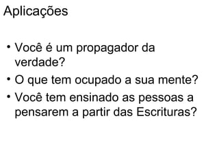 Aplicações Você é um propagador da verdade ? O que tem ocupado a sua mente? Voc ê tem ensinado as pessoas a pensarem a partir das Escrituras ? 