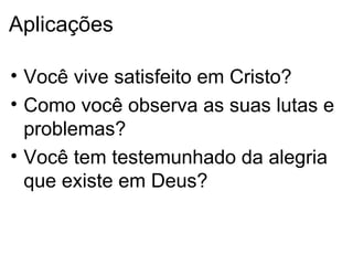 Aplicações Você vive satisfeito em Cristo ? Como voc ê observa as suas lutas e problemas ? Voc ê tem testemunhado da alegria que existe em Deus ? 