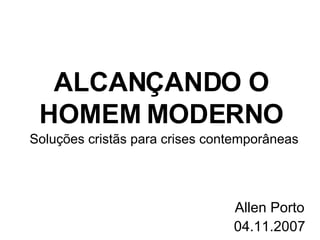 ALCAN ÇANDO  O HOMEM MODERNO Allen Porto 04.11.2007 Soluções cristãs para crises contemporâneas 