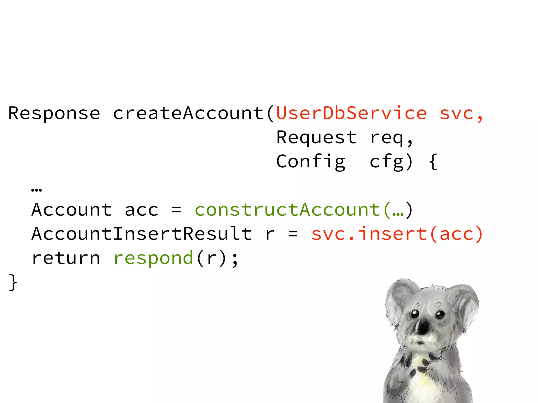 ! 
Response createAccount(UserDbService svc, 
Request req, 
Config cfg) { 
… 
Account acc = constructAccount(…) 
AccountInsertResult r = svc.insert(acc) 
return respond(r); 
} 
 
