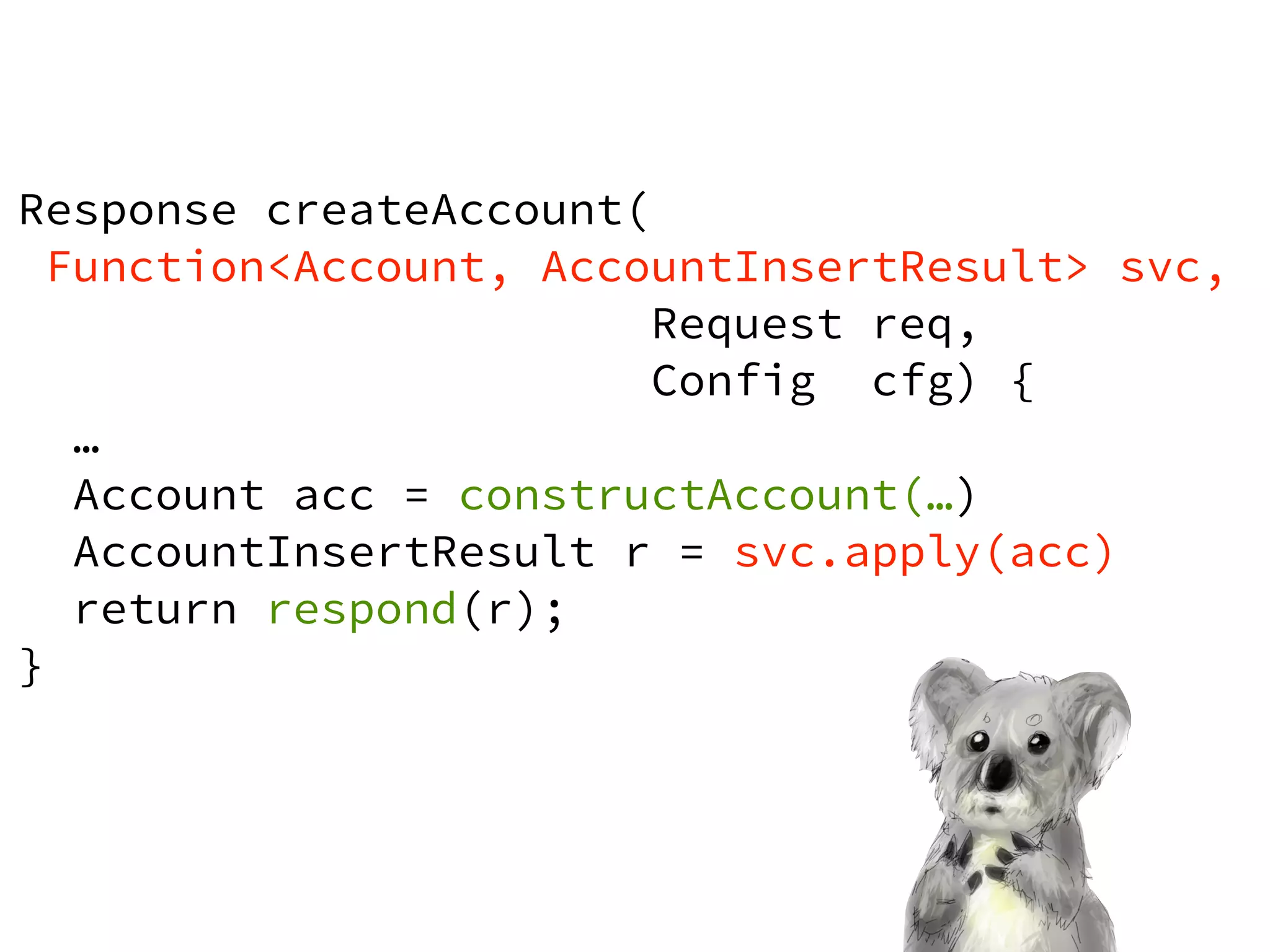 Response createAccount( 
Function<Account, AccountInsertResult> svc, 
Request req, 
Config cfg) { 
… 
Account acc = constructAccount(…) 
AccountInsertResult r = svc.apply(acc) 
return respond(r); 
} 
 