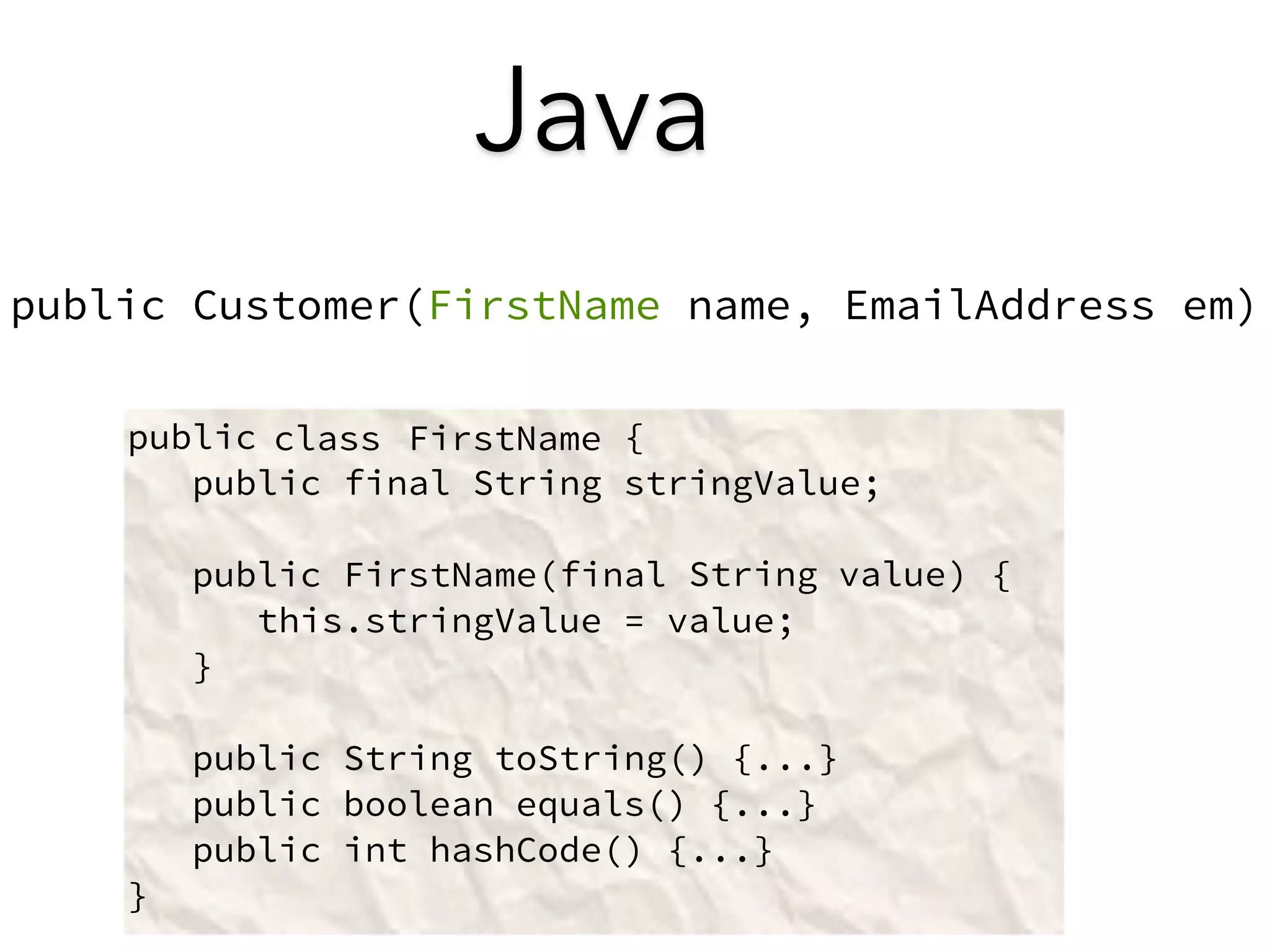 Java 
public Customer(FirstName name, EmailAddress em) 
public { 
public final String stringValue; 
public FirstName(final ) { 
this.stringValue = value; 
} 
public String toString() {...} 
public boolean equals() {...} 
public int hashCode() {...} 
} 
FirstName 
String value 
class 
 