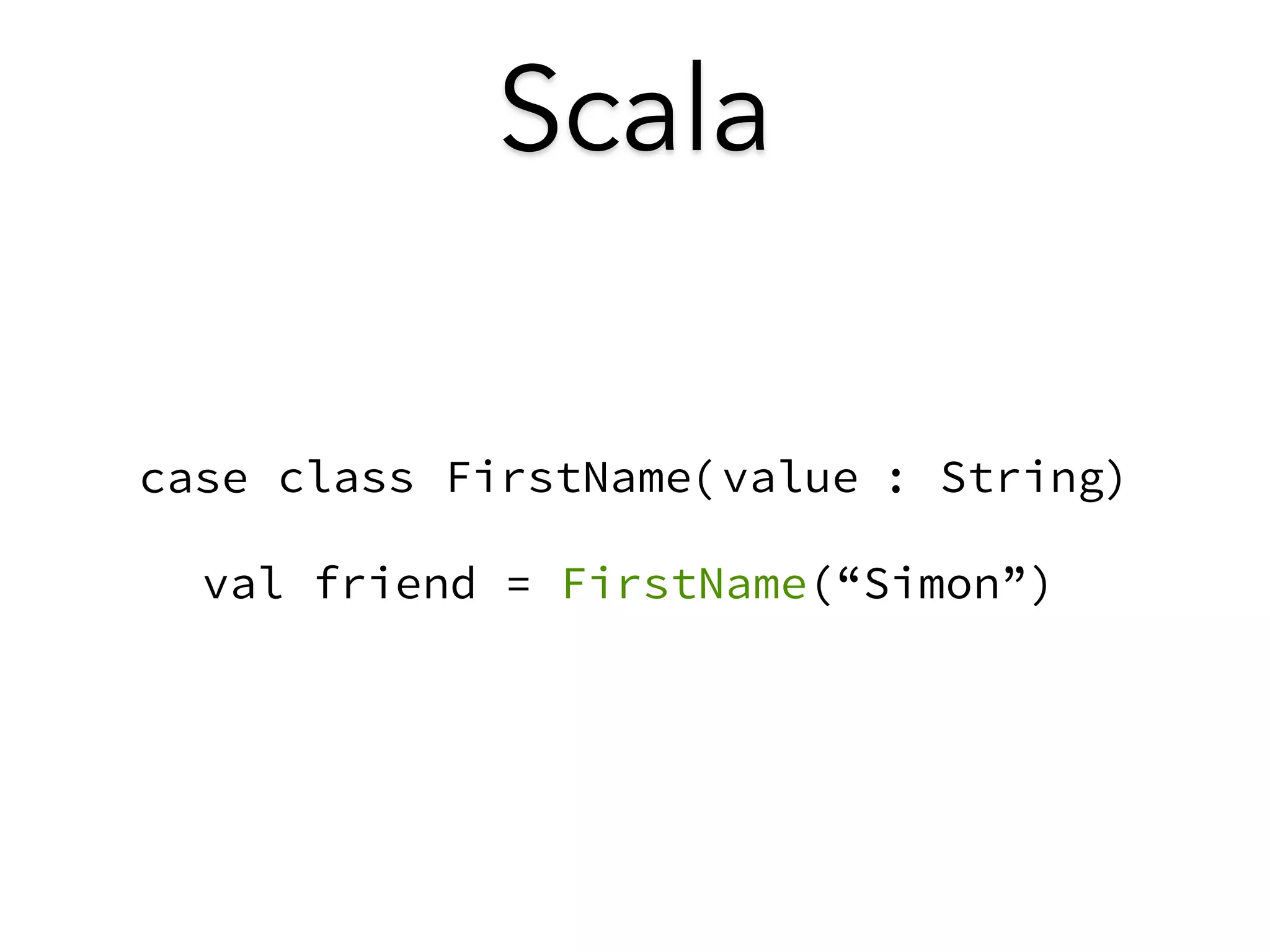 Scala 
case c l a s s F i r s t N a m e( v a l u e : S t r i n g) 
val friend = FirstName(“Simon”) 
 