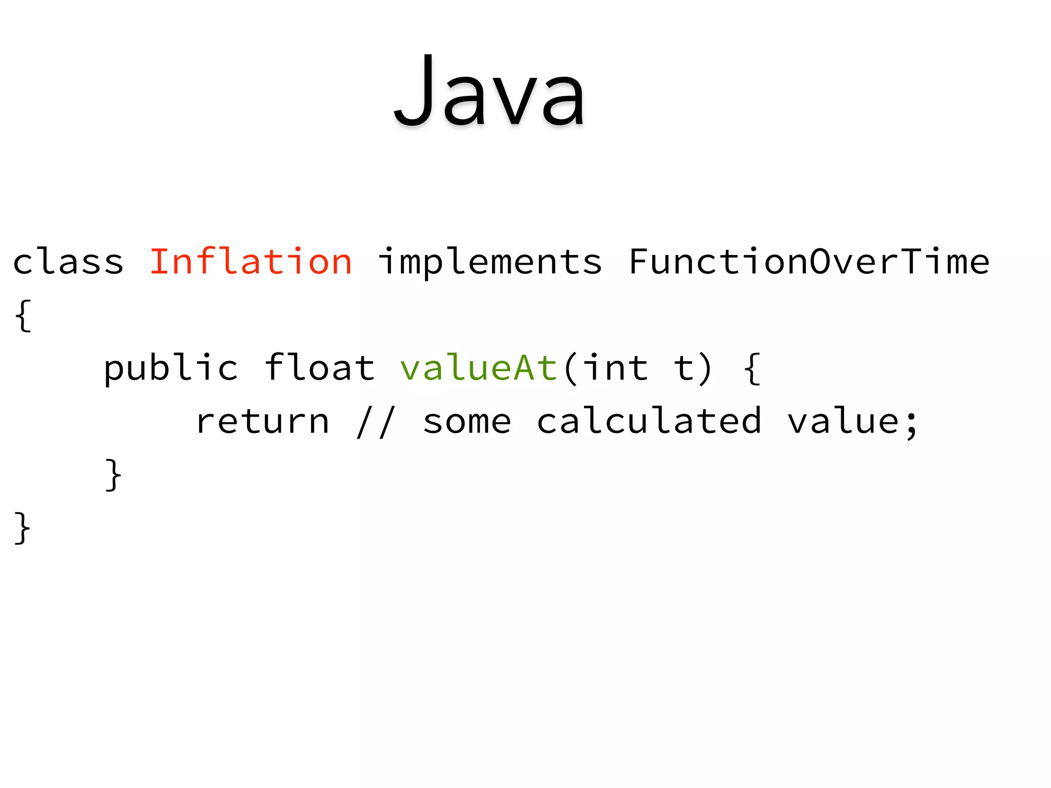 class Inflation implements FunctionOverTime 
{ 
public float valueAt(int t) { 
return // some calculated value; 
} 
} 
Java 
 