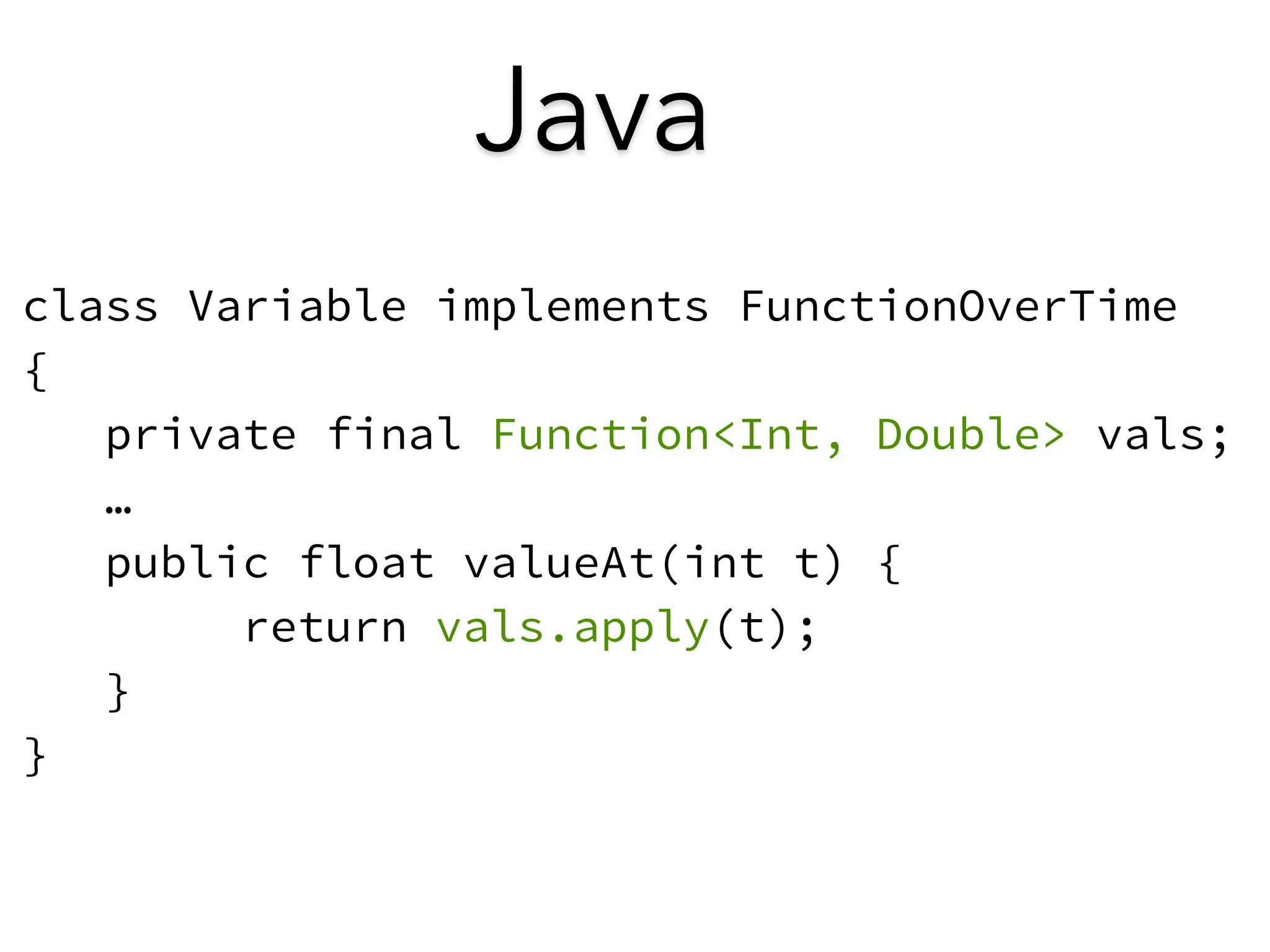 Java 
class Variable implements FunctionOverTime 
{ 
private final Function<Int, Double> vals; 
… 
public float valueAt(int t) { 
return vals.apply(t); 
} 
} 
 