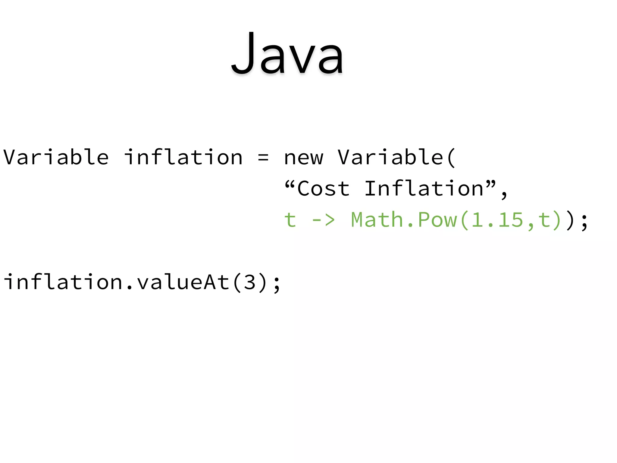 Java 
Variable inflation = new Variable( 
“Cost Inflation”, 
t -> Math.Pow(1.15,t)); 
! 
inflation.valueAt(3); 
 