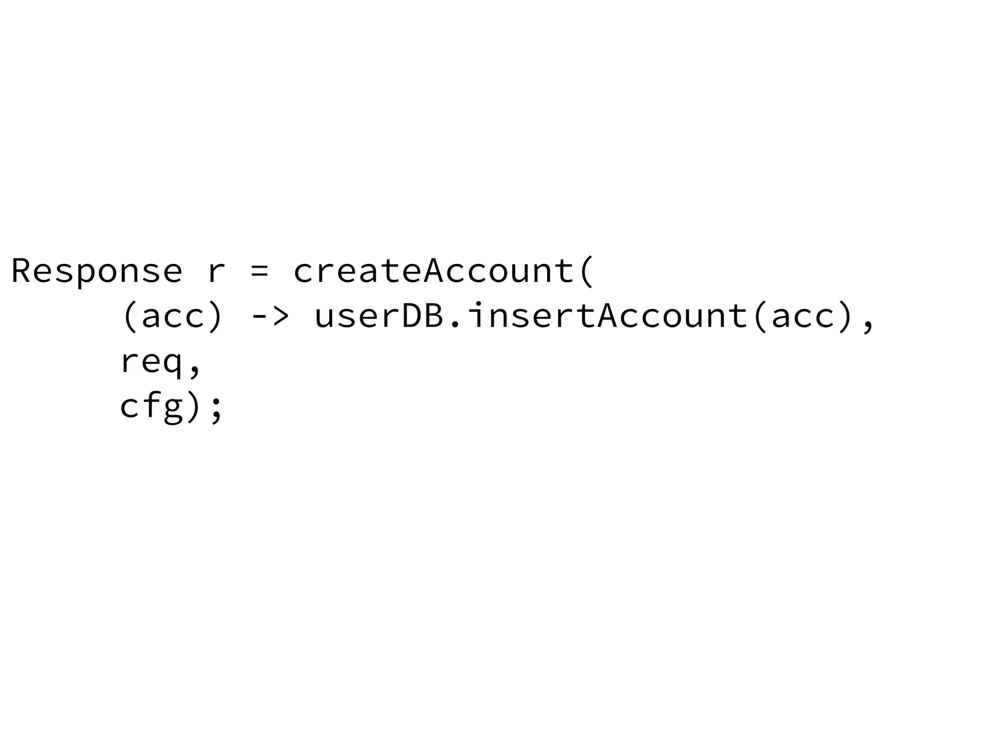 Response r = createAccount( 
(acc) -> userDB.insertAccount(acc), 
req, 
cfg); 
 