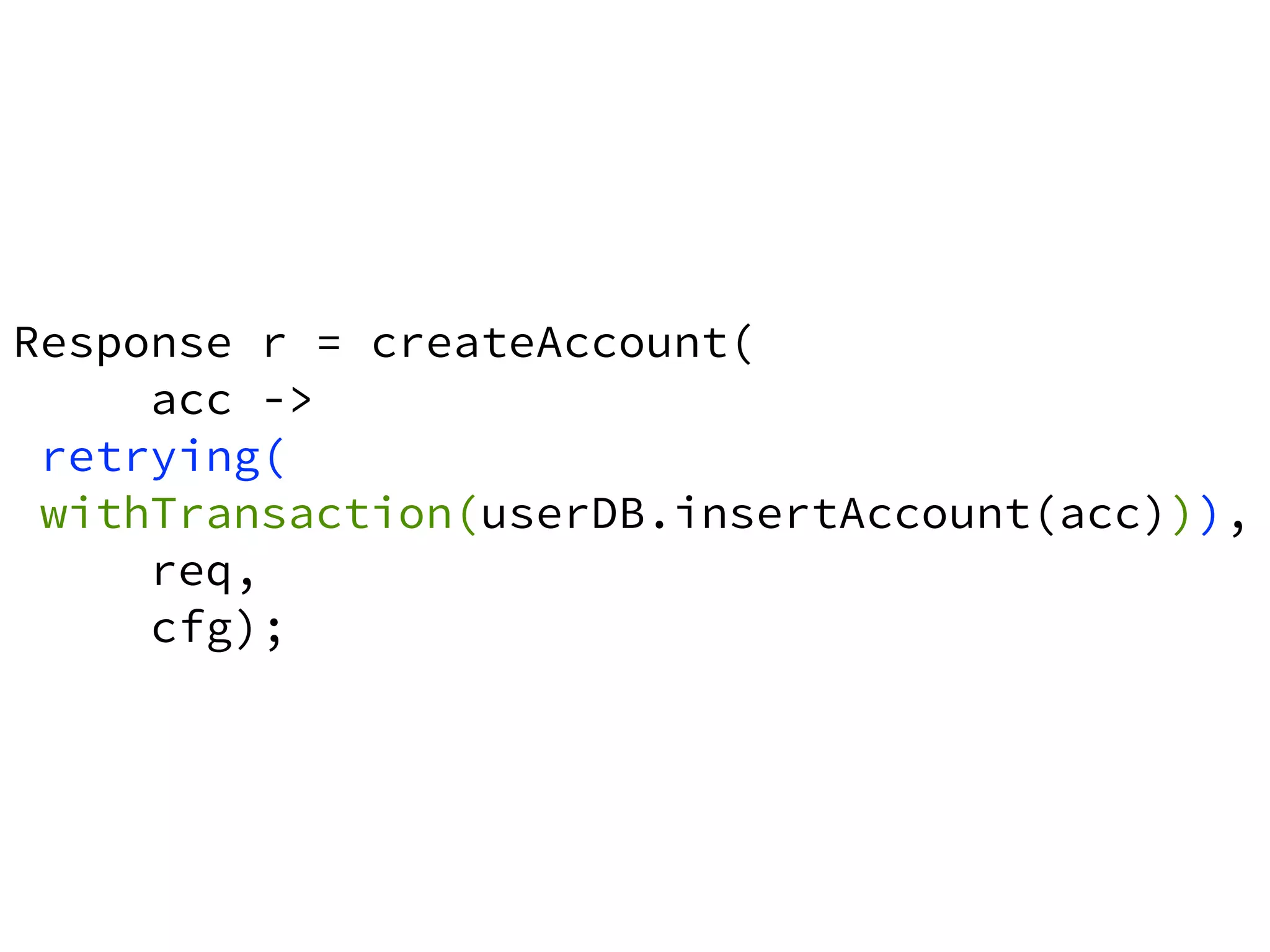 Response r = createAccount( 
acc -> 
retrying( 
withTransaction(userDB.insertAccount(acc))), 
req, 
cfg); 
 