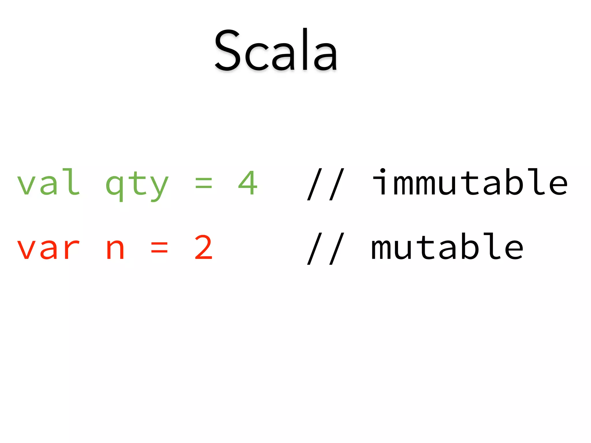 Scala 
val qty = 4 // immutable 
var n = 2 // mutable 
 
