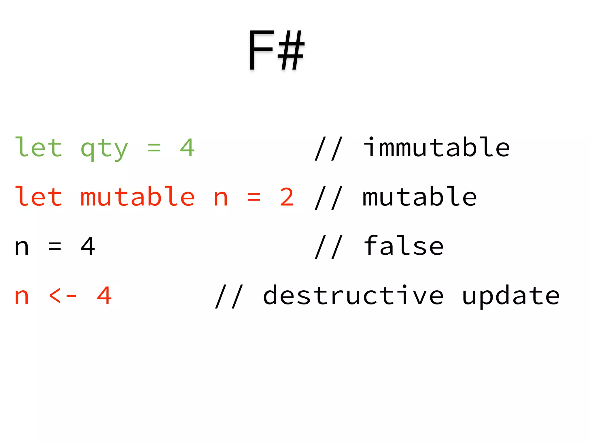 F# 
let qty = 4 // immutable 
let mutable n = 2 // mutable 
n = 4 // false 
n <- 4 // destructive update 
 