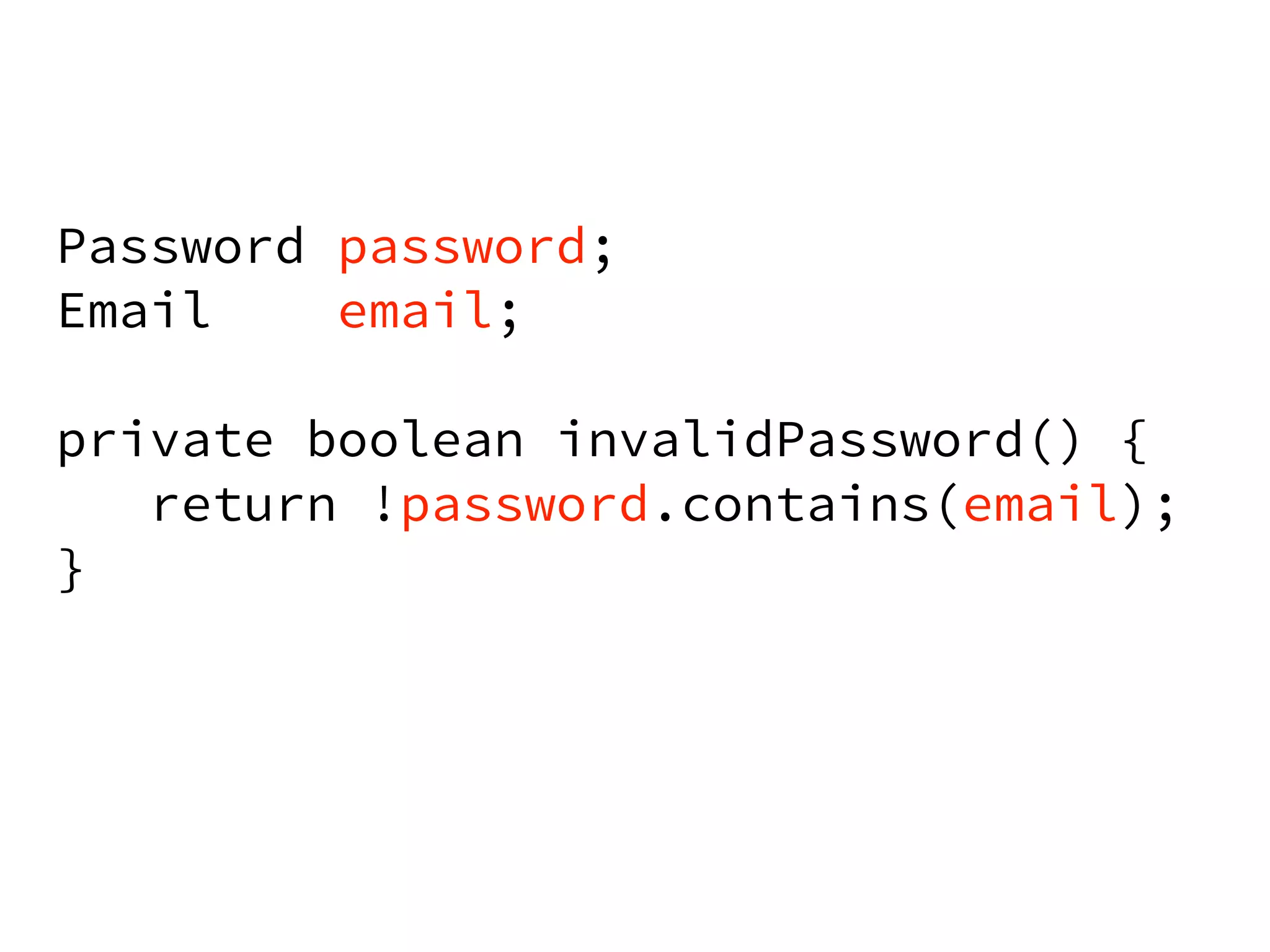 Password password; 
Email email; 
! 
private boolean invalidPassword() { 
return !password.contains(email); 
} 
 