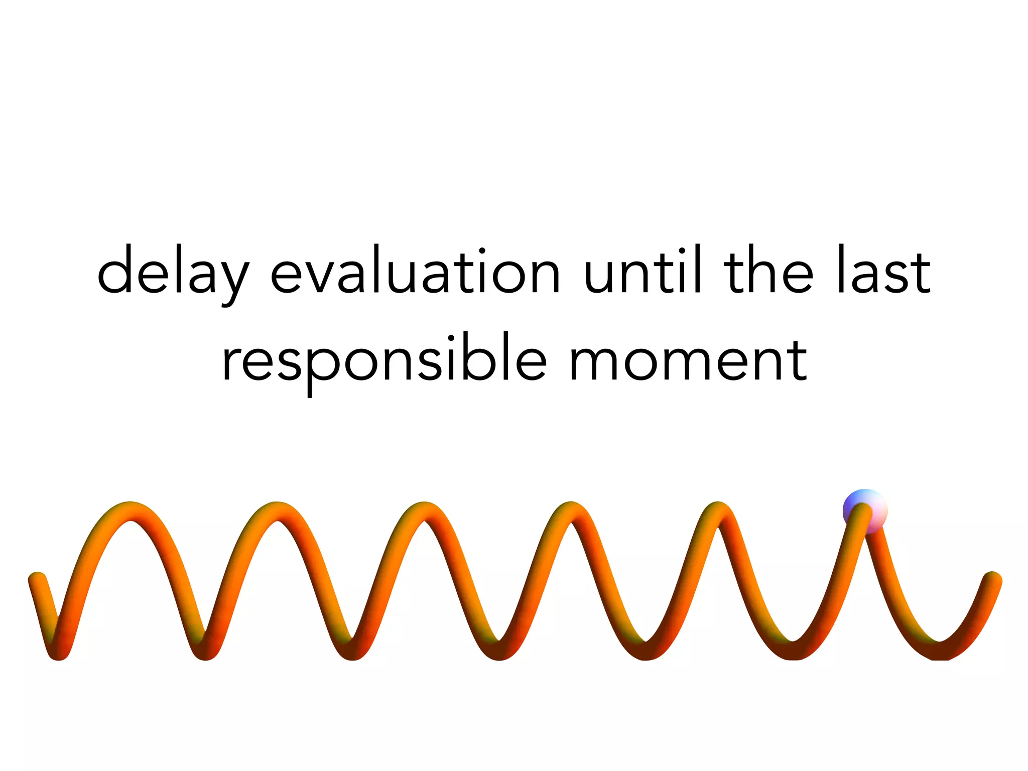 delay evaluation until the last 
responsible moment 
 