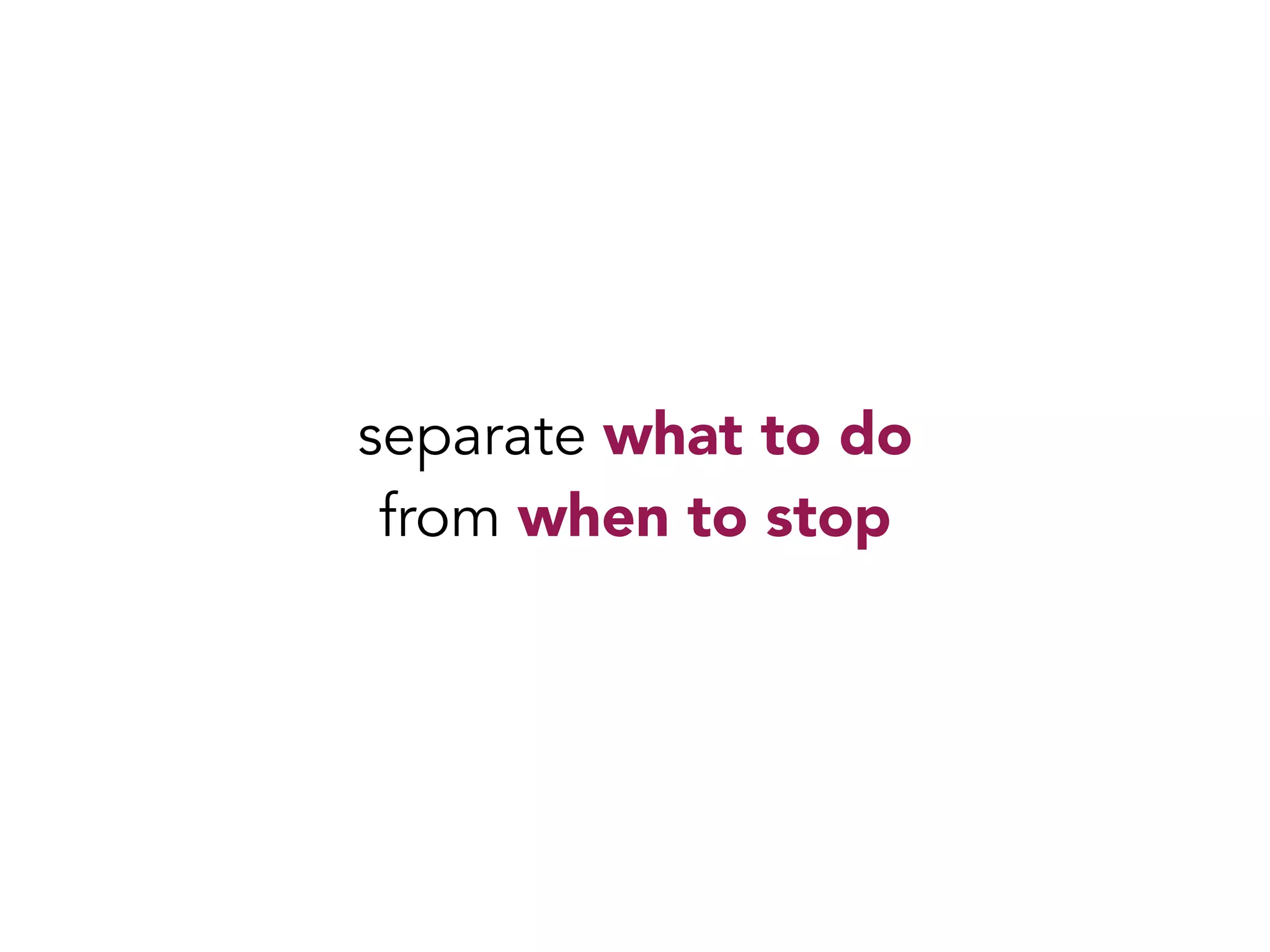 separate what to do 
from when to stop 
 