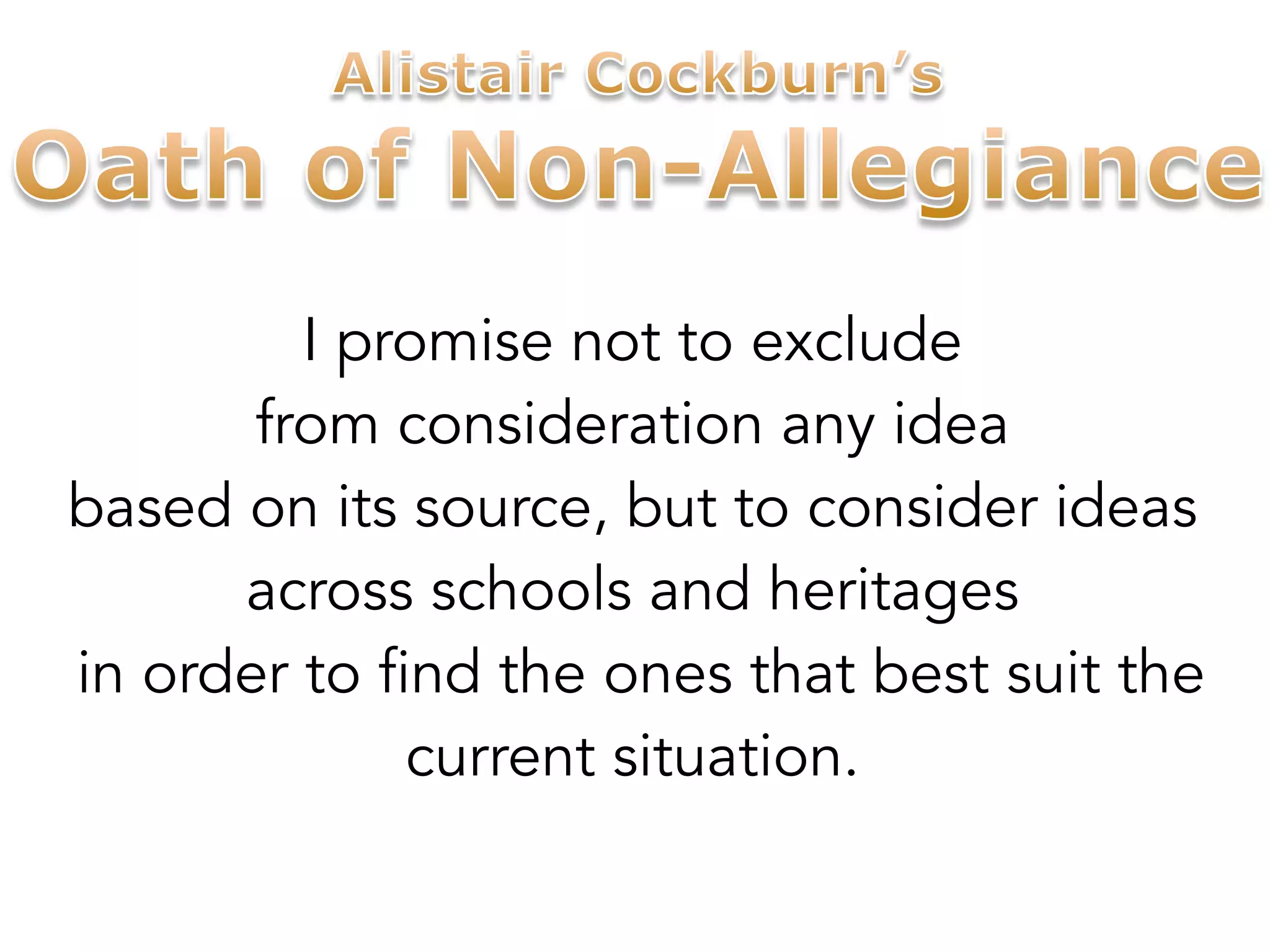 I promise not to exclude 
from consideration any idea 
based on its source, but to consider ideas 
across schools and heritages 
in order to find the ones that best suit the 
current situation. 
 