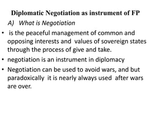 Diplomatic Negotiation as instrument of FP
A) What is Negotiation
• is the peaceful management of common and
opposing inte...