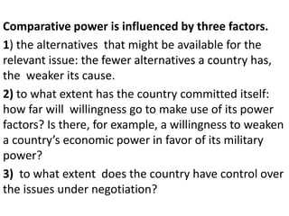 Comparative power is influenced by three factors.
1) the alternatives that might be available for the
relevant issue: the ...