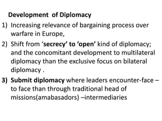 Development of Diplomacy
1) Increasing relevance of bargaining process over
warfare in Europe,
2) Shift from ‘secrecy’ to ...