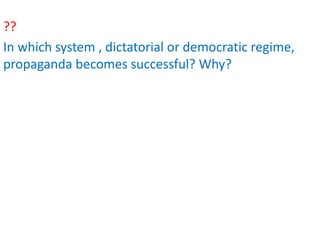 ??
In which system , dictatorial or democratic regime,
propaganda becomes successful? Why?
 