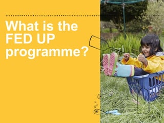 What is the
FED UP
programme?
 
