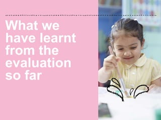 What we
have learnt
from the
evaluation
so far
 