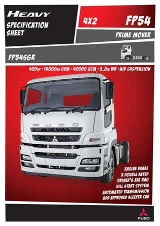 specification
sheet
fP54sgr
400hp •16000kg gVm •40000 GCM • 3.8m wb •air suspension
prime mover
4x2 Fp54
engine brake
b double rated
driver’s air bag
hill start system
automated transmission
adr approved sleeper cab
 