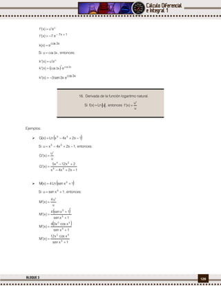 129BLOQUE 3
1x7
e7)x(f
eu)x(f u



x3sco
e)x(k 
Si x3scou  , entonces:
  x3sco
u
e)x(k
eu)x(k
x3sco


x3sco
ex3sen3)x(k 
Ejemplos:
  1x2x4xLn)x(G 35

Si 1x2x4xu 35
 , entonces:
1x2x4x
2x12x5
)x(G
u
u
)x(G
35
24





  1xsenLn4)x(M 3

Si 1xsenu 3
 , entonces:
 
 
1xsen
xscox12
)x(M
1xsen
xscox34
)x(M
1xsen
1xsen4
)x(M
u
u4
)x(M
3
32
3
32
3
3










16. Derivada de la función logaritmo natural.
Si uLn)x(f  , entonces
u
u
)x(f


 
